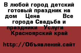 В любой город детский готовый праздник на дом! › Цена ­ 3 000 - Все города Свадьба и праздники » Услуги   . Красноярский край